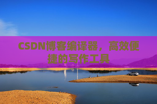 CSDN博客编译器，高效便捷的写作工具