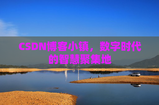 CSDN博客小镇，数字时代的智慧聚集地